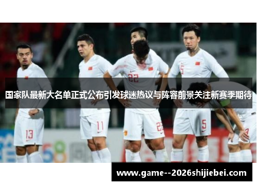 国家队最新大名单正式公布引发球迷热议与阵容前景关注新赛季期待
