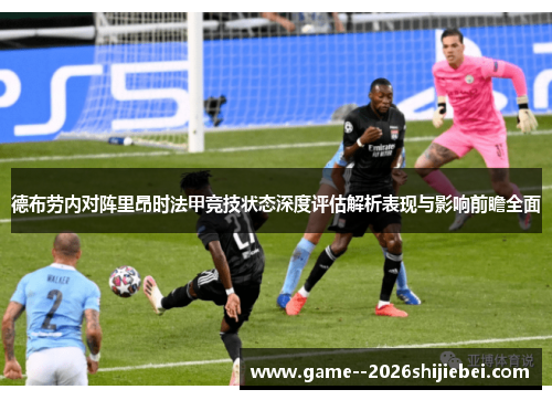 德布劳内对阵里昂时法甲竞技状态深度评估解析表现与影响前瞻全面 德布劳内对阵里昂时法甲竞技状态深度评估解析表现与影响前瞻全面