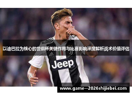 以迪巴拉为核心的世俱杯关键作用与比赛影响深度解析战术价值评估 以迪巴拉为核心的世俱杯关键作用与比赛影响深度解析战术价值评估