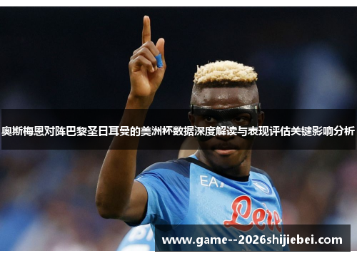 奥斯梅恩对阵巴黎圣日耳曼的美洲杯数据深度解读与表现评估关键影响分析 奥斯梅恩对阵巴黎圣日耳曼的美洲杯数据深度解读与表现评估关键影响分析