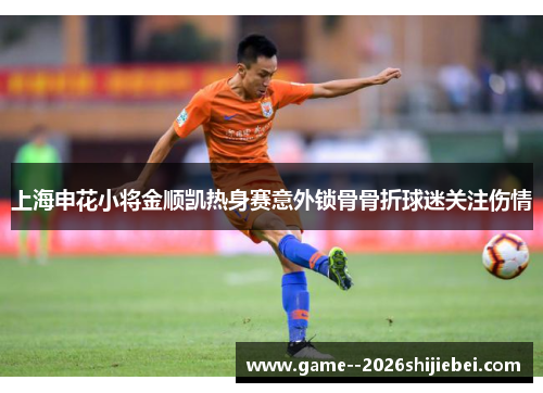上海申花小将金顺凯热身赛意外锁骨骨折球迷关注伤情 上海申花小将金顺凯热身赛意外锁骨骨折球迷关注伤情