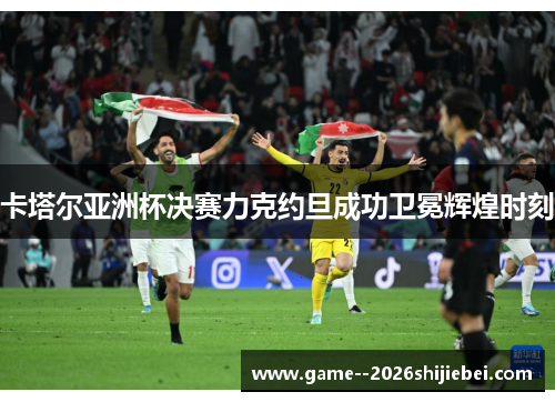 卡塔尔亚洲杯决赛力克约旦成功卫冕辉煌时刻