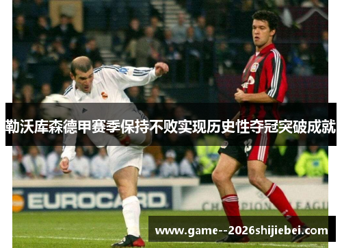 勒沃库森德甲赛季保持不败实现历史性夺冠突破成就 勒沃库森德甲赛季保持不败实现历史性夺冠突破成就