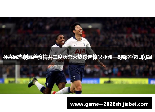 孙兴慜热刺慈善赛梅开二度状态火热球迷惊叹亚洲一哥锋芒依旧闪耀 孙兴慜热刺慈善赛梅开二度状态火热球迷惊叹亚洲一哥锋芒依旧闪耀