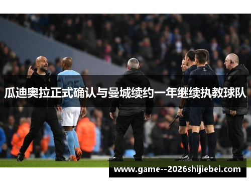瓜迪奥拉正式确认与曼城续约一年继续执教球队 瓜迪奥拉正式确认与曼城续约一年继续执教球队