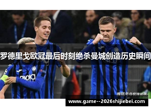 罗德里戈欧冠最后时刻绝杀曼城创造历史瞬间 罗德里戈欧冠最后时刻绝杀曼城创造历史瞬间