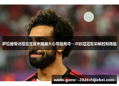 萨拉赫受访坦言生涯末期最大心愿是再夺一次欧冠冠军荣耀时刻再临 萨拉赫受访坦言生涯末期最大心愿是再夺一次欧冠冠军荣耀时刻再临