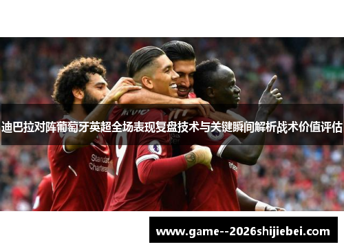 迪巴拉对阵葡萄牙英超全场表现复盘技术与关键瞬间解析战术价值评估 迪巴拉对阵葡萄牙英超全场表现复盘技术与关键瞬间解析战术价值评估