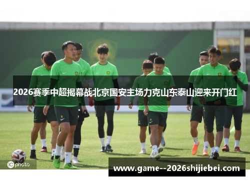2026赛季中超揭幕战北京国安主场力克山东泰山迎来开门红 2026赛季中超揭幕战北京国安主场力克山东泰山迎来开门红