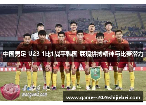 中国男足 U23 1比1战平韩国 展现拼搏精神与比赛潜力