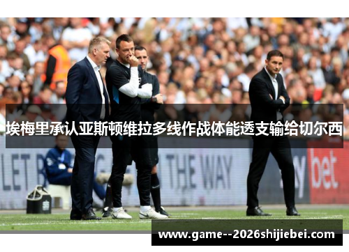 埃梅里承认亚斯顿维拉多线作战体能透支输给切尔西 埃梅里承认亚斯顿维拉多线作战体能透支输给切尔西