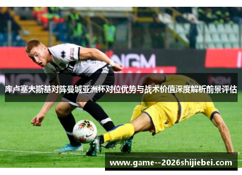 库卢塞夫斯基对阵曼城亚洲杯对位优势与战术价值深度解析前景评估