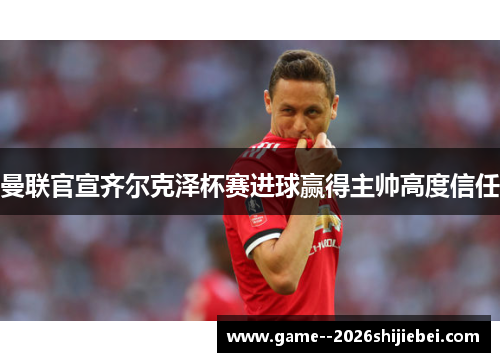 曼联官宣齐尔克泽杯赛进球赢得主帅高度信任