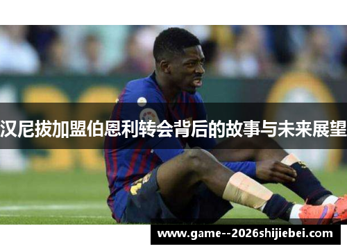 汉尼拔加盟伯恩利转会背后的故事与未来展望