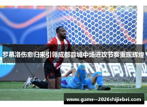 罗慕洛伤愈归来引领成都蓉城中场进攻节奏重现辉煌