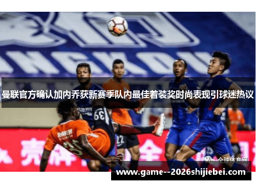 曼联官方确认加内乔获新赛季队内最佳着装奖时尚表现引球迷热议 曼联官方确认加内乔获新赛季队内最佳着装奖时尚表现引球迷热议