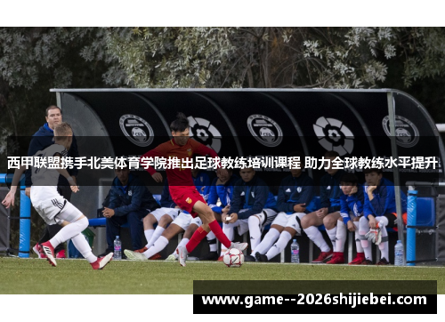 西甲联盟携手北美体育学院推出足球教练培训课程 助力全球教练水平提升 西甲联盟携手北美体育学院推出足球教练培训课程 助力全球教练水平提升