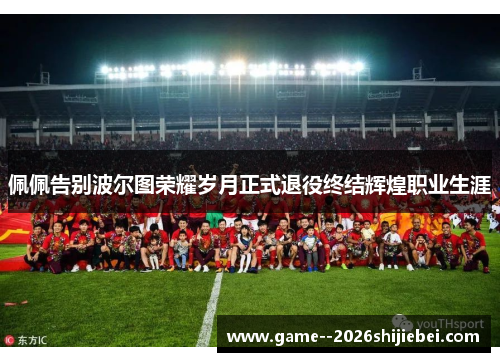 佩佩告别波尔图荣耀岁月正式退役终结辉煌职业生涯 佩佩告别波尔图荣耀岁月正式退役终结辉煌职业生涯
