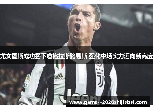 尤文图斯成功签下道格拉斯路易斯 强化中场实力迈向新高度