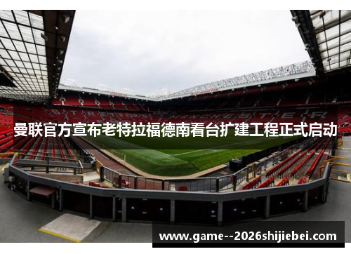 曼联官方宣布老特拉福德南看台扩建工程正式启动 曼联官方宣布老特拉福德南看台扩建工程正式启动