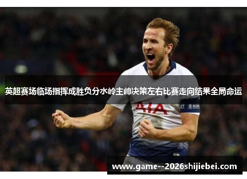 英超赛场临场指挥成胜负分水岭主帅决策左右比赛走向结果全局命运 英超赛场临场指挥成胜负分水岭主帅决策左右比赛走向结果全局命运