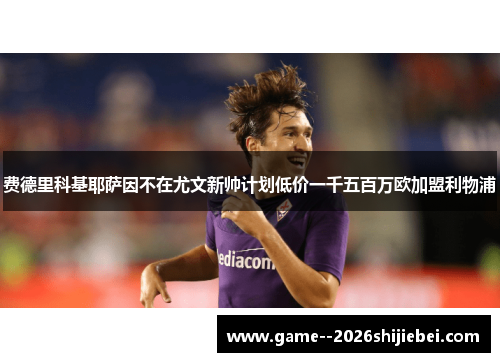 费德里科基耶萨因不在尤文新帅计划低价一千五百万欧加盟利物浦 费德里科基耶萨因不在尤文新帅计划低价一千五百万欧加盟利物浦