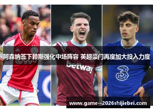 阿森纳签下赖斯强化中场阵容 英超豪门再度加大投入力度 阿森纳签下赖斯强化中场阵容 英超豪门再度加大投入力度