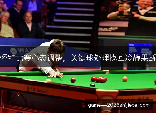 怀特比赛心态调整，关键球处理找回冷静果断